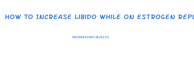 How To Increase Libido While On Estrogen Replacement Therapy