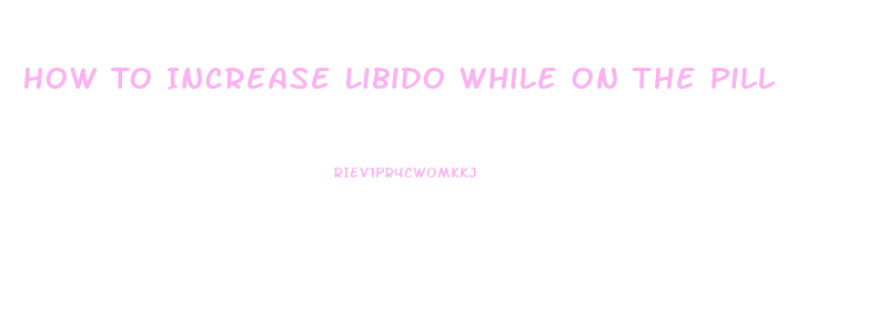 How To Increase Libido While On The Pill