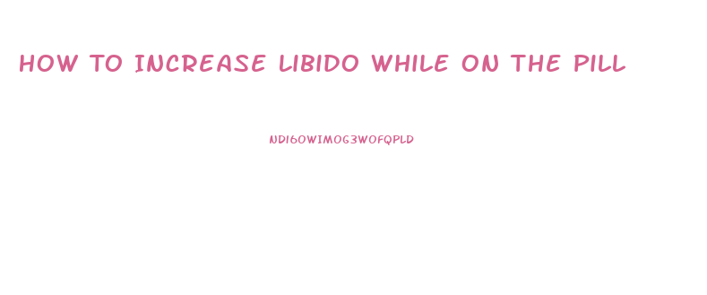 How To Increase Libido While On The Pill