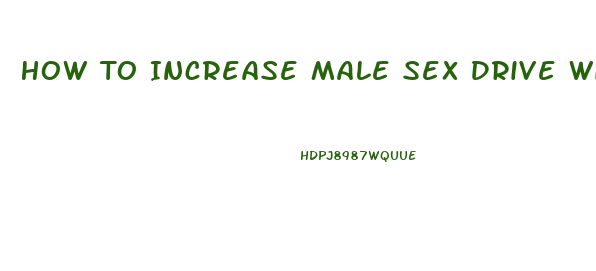 How To Increase Male Sex Drive With Natural Supplements And Foods