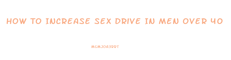 How To Increase Sex Drive In Men Over 40
