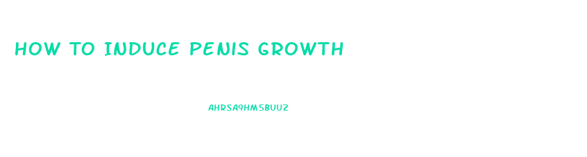 How To Induce Penis Growth