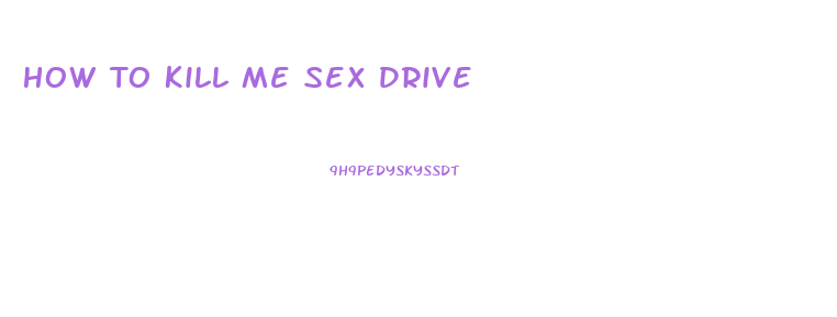 How To Kill Me Sex Drive