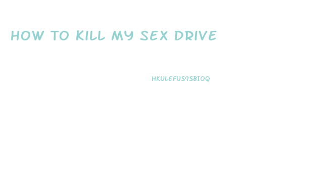 How To Kill My Sex Drive