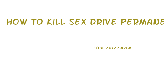 How To Kill Sex Drive Permanently