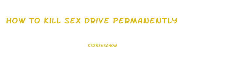 How To Kill Sex Drive Permanently