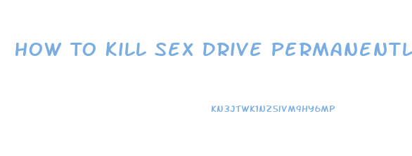 How To Kill Sex Drive Permanently