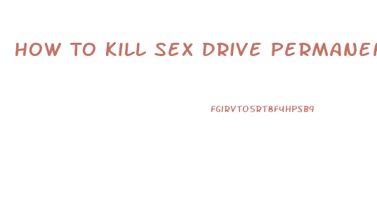 How To Kill Sex Drive Permanently