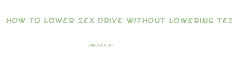 How To Lower Sex Drive Without Lowering Testosterone