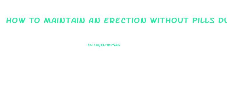 How To Maintain An Erection Without Pills During Sex
