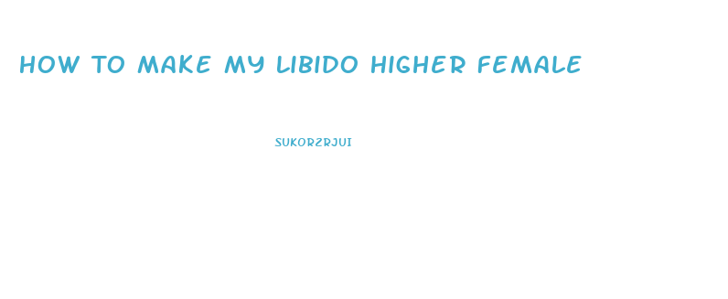 How To Make My Libido Higher Female