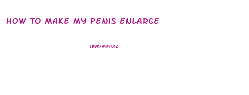 How To Make My Penis Enlarge