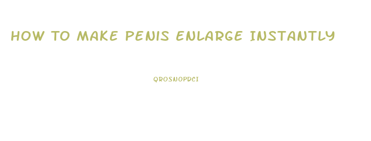 How To Make Penis Enlarge Instantly