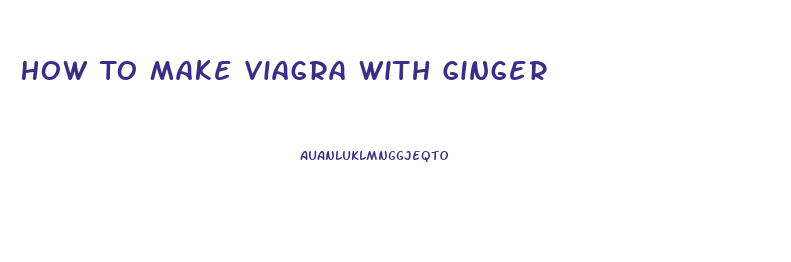 How To Make Viagra With Ginger