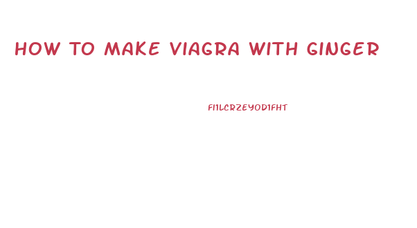 How To Make Viagra With Ginger