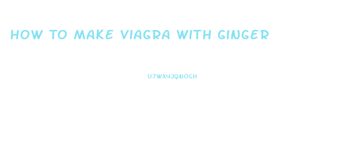 How To Make Viagra With Ginger