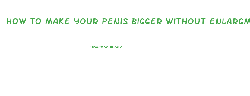 How To Make Your Penis Bigger Without Enlargment Pills