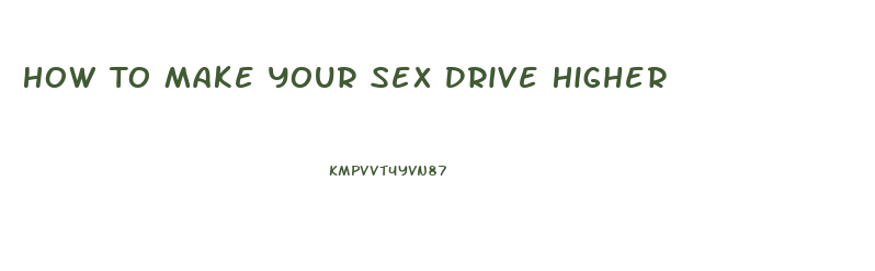 How To Make Your Sex Drive Higher