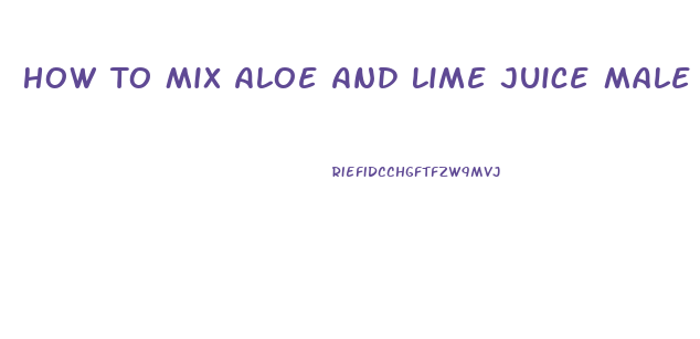 How To Mix Aloe And Lime Juice Male Enhancement