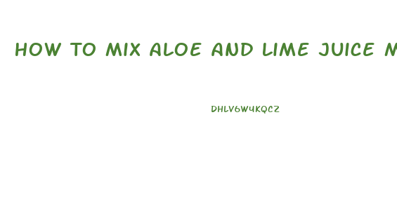 How To Mix Aloe And Lime Juice Male Enhancement