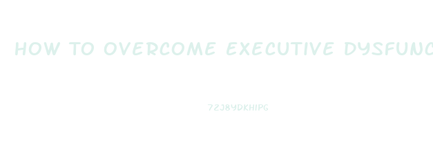 How To Overcome Executive Dysfunction