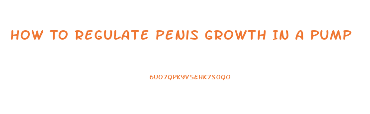 How To Regulate Penis Growth In A Pump
