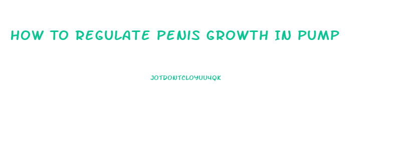 How To Regulate Penis Growth In Pump