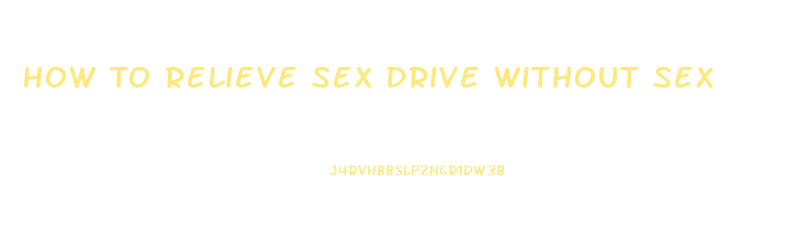 How To Relieve Sex Drive Without Sex