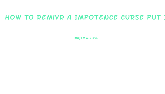 How To Remivr A Impotence Curse Put In You