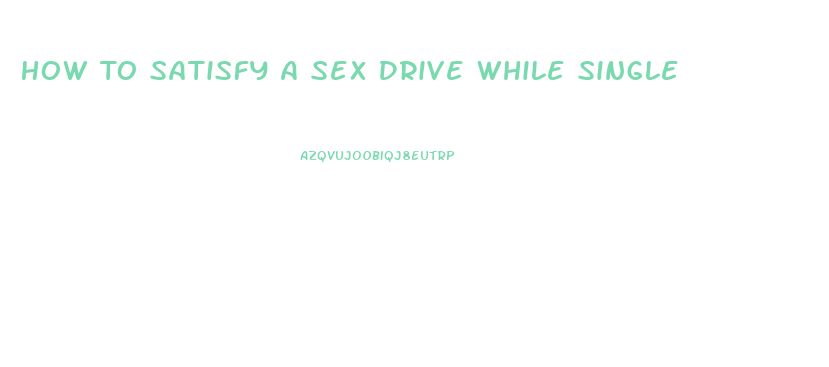 How To Satisfy A Sex Drive While Single