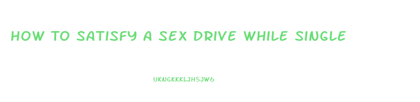 How To Satisfy A Sex Drive While Single