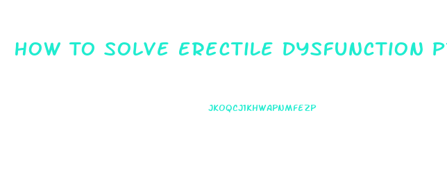 How To Solve Erectile Dysfunction Problem