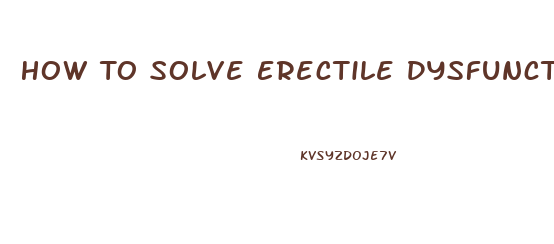 How To Solve Erectile Dysfunction Problem