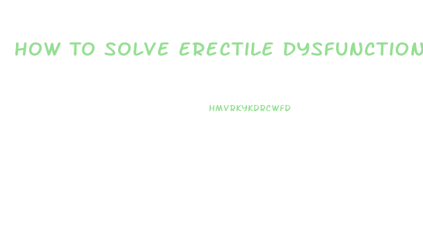 How To Solve Erectile Dysfunction Problem