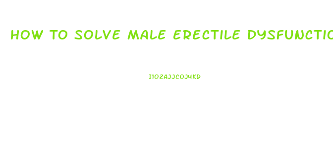 How To Solve Male Erectile Dysfunction