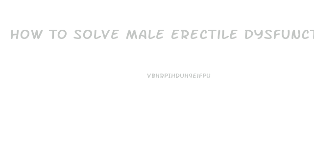 How To Solve Male Erectile Dysfunction