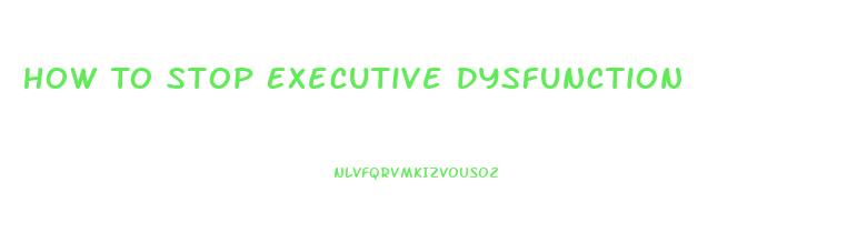 How To Stop Executive Dysfunction