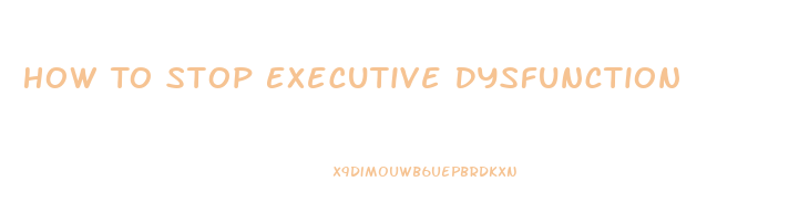 How To Stop Executive Dysfunction