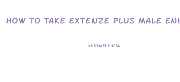 How To Take Extenze Plus Male Enhancement