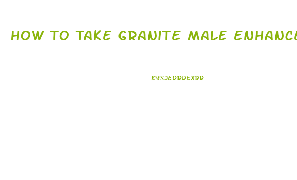 How To Take Granite Male Enhancement Pills