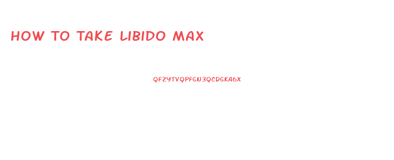 How To Take Libido Max