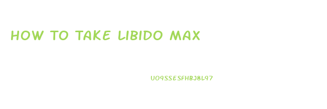 How To Take Libido Max