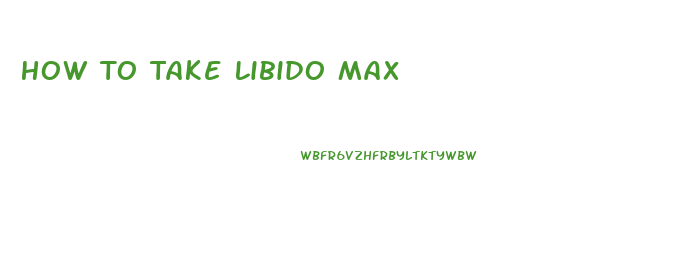 How To Take Libido Max