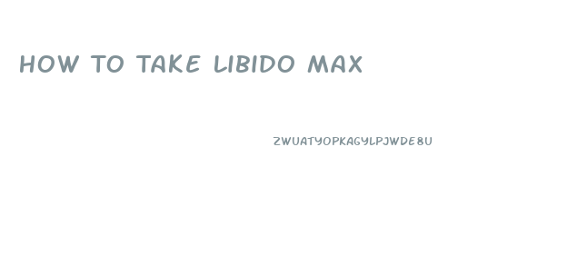 How To Take Libido Max