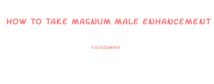 How To Take Magnum Male Enhancement Pills