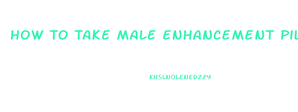 How To Take Male Enhancement Pills