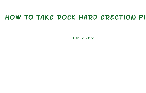 How To Take Rock Hard Erection Pills