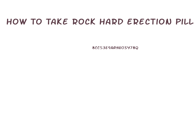 How To Take Rock Hard Erection Pills