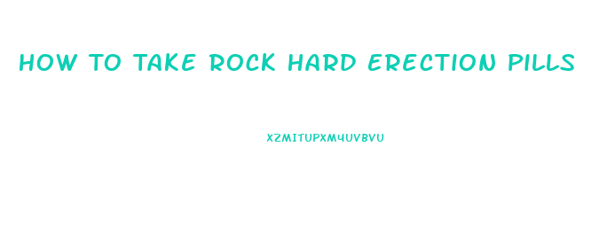 How To Take Rock Hard Erection Pills