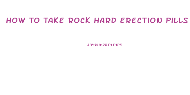 How To Take Rock Hard Erection Pills